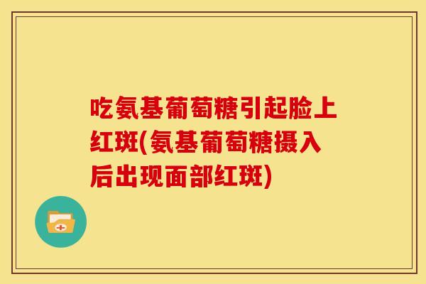 吃氨基葡萄糖引起脸上红斑(氨基葡萄糖摄入后出现面部红斑)