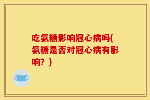 吃氨糖影响冠心病吗(氨糖是否对冠心病有影响？)