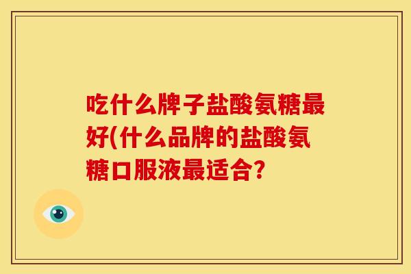吃什么牌子盐酸氨糖最好(什么品牌的盐酸氨糖口服液最适合？
