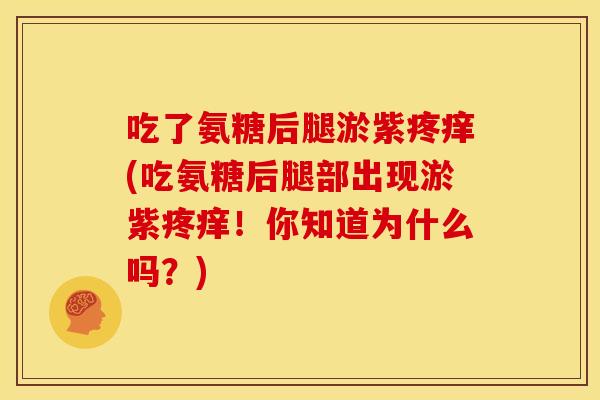 吃了氨糖后腿淤紫疼痒(吃氨糖后腿部出现淤紫疼痒！你知道为什么吗？)