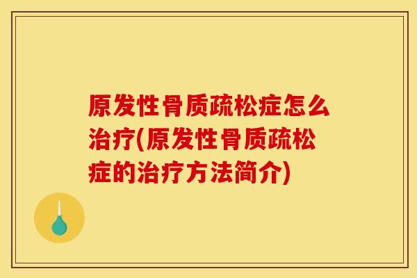原发性骨质疏松症怎么治疗(原发性骨质疏松症的治疗方法简介)