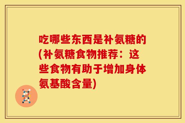 吃哪些东西是补氨糖的(补氨糖食物推荐：这些食物有助于增加身体氨基酸含量)