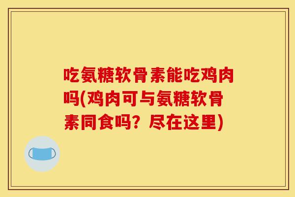吃氨糖软骨素能吃鸡肉吗(鸡肉可与氨糖软骨素同食吗？尽在这里)