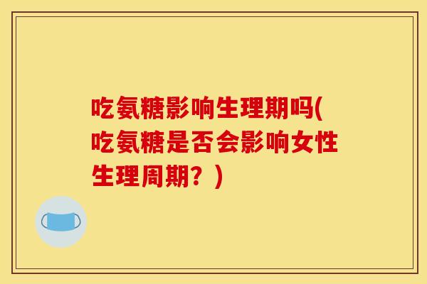 吃氨糖影响生理期吗(吃氨糖是否会影响女性生理周期？)