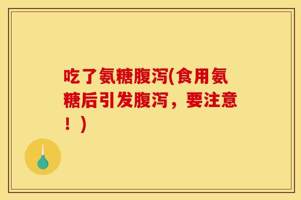 吃了氨糖腹泻(食用氨糖后引发腹泻，要注意！)
