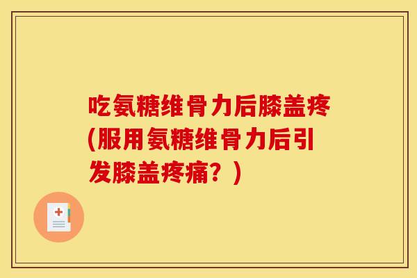 吃氨糖维骨力后膝盖疼(服用氨糖维骨力后引发膝盖疼痛？)