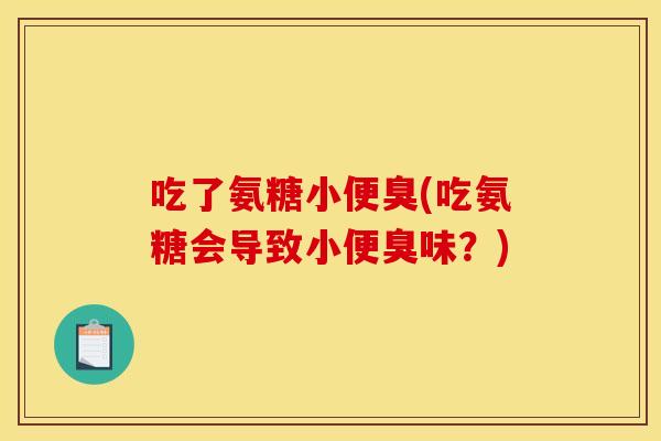 吃了氨糖小便臭(吃氨糖会导致小便臭味？)