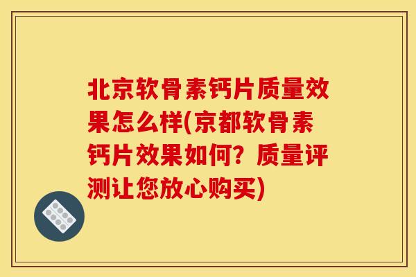 北京软骨素钙片质量效果怎么样(京都软骨素钙片效果如何？质量评测让您放心购买)