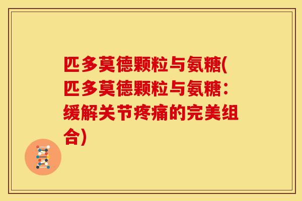 匹多莫德颗粒与氨糖(匹多莫德颗粒与氨糖：缓解关节疼痛的完美组合)