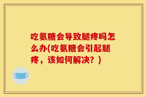 吃氨糖会导致腿疼吗怎么办(吃氨糖会引起腿疼，该如何解决？)