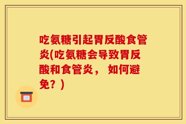 吃氨糖引起胃反酸食管炎(吃氨糖会导致胃反酸和食管炎， 如何避免？)