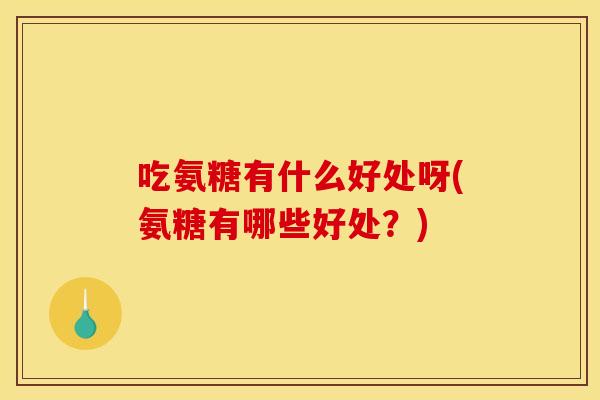 吃氨糖有什么好处呀(氨糖有哪些好处？)