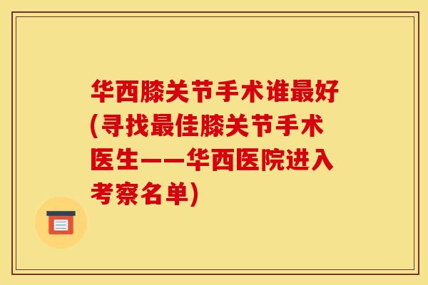 华西膝关节手术谁最好(寻找最佳膝关节手术医生——华西医院进入考察名单)