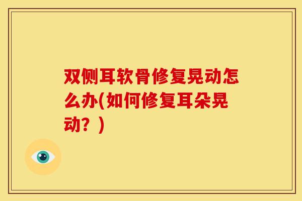 双侧耳软骨修复晃动怎么办(如何修复耳朵晃动？)