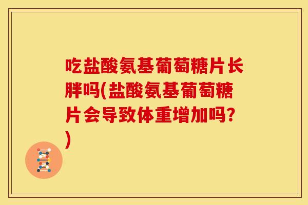 吃盐酸氨基葡萄糖片长胖吗(盐酸氨基葡萄糖片会导致体重增加吗？)