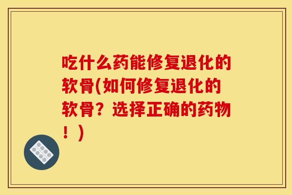 吃什么药能修复退化的软骨(如何修复退化的软骨？选择正确的药物！)