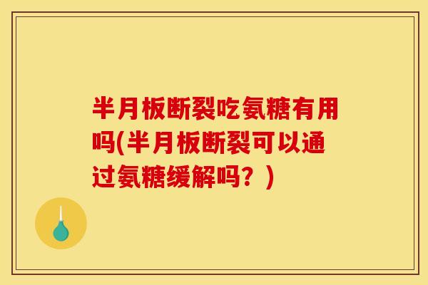 半月板断裂吃氨糖有用吗(半月板断裂可以通过氨糖缓解吗？)