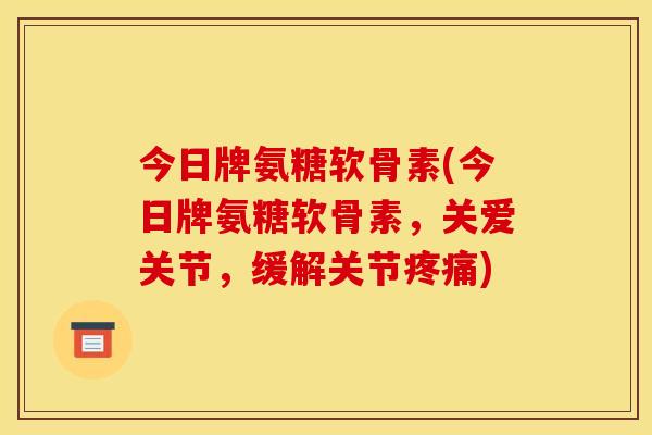 今日牌氨糖软骨素(今日牌氨糖软骨素，关爱关节，缓解关节疼痛)