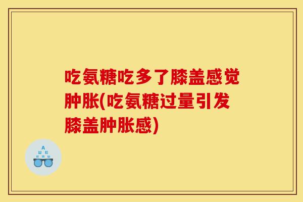 吃氨糖吃多了膝盖感觉肿胀(吃氨糖过量引发膝盖肿胀感)