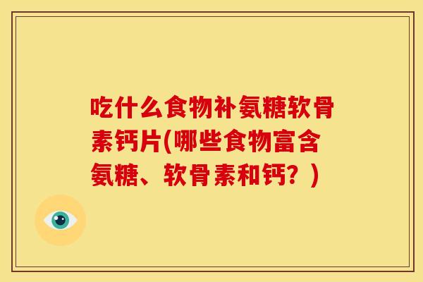 吃什么食物补氨糖软骨素钙片(哪些食物富含氨糖、软骨素和钙？)
