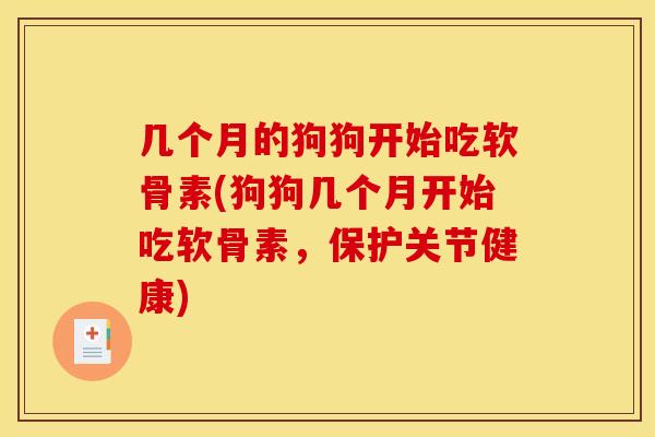 几个月的狗狗开始吃软骨素(狗狗几个月开始吃软骨素，保护关节健康)