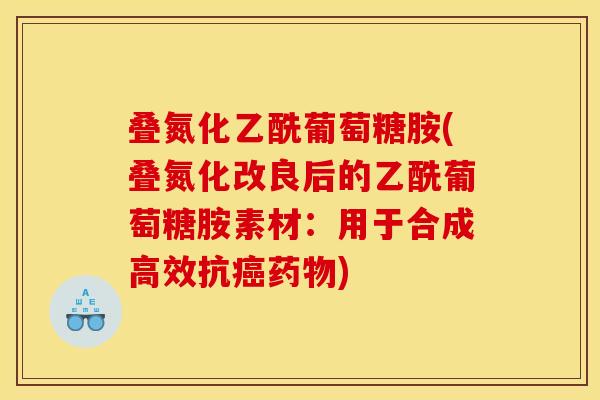 叠氮化乙酰葡萄糖胺(叠氮化改良后的乙酰葡萄糖胺素材：用于合成高效抗癌药物)
