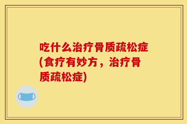 吃什么治疗骨质疏松症(食疗有妙方，治疗骨质疏松症)