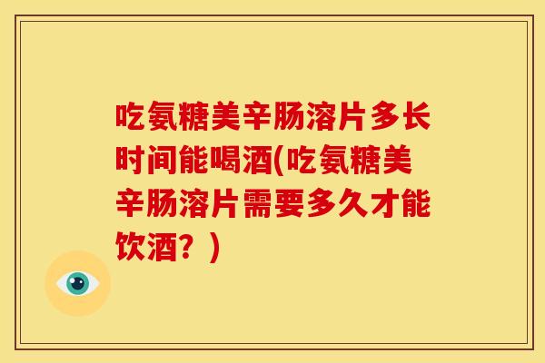 吃氨糖美辛肠溶片多长时间能喝酒(吃氨糖美辛肠溶片需要多久才能饮酒？)