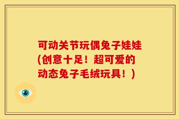 可动关节玩偶兔子娃娃(创意十足！超可爱的动态兔子毛绒玩具！)