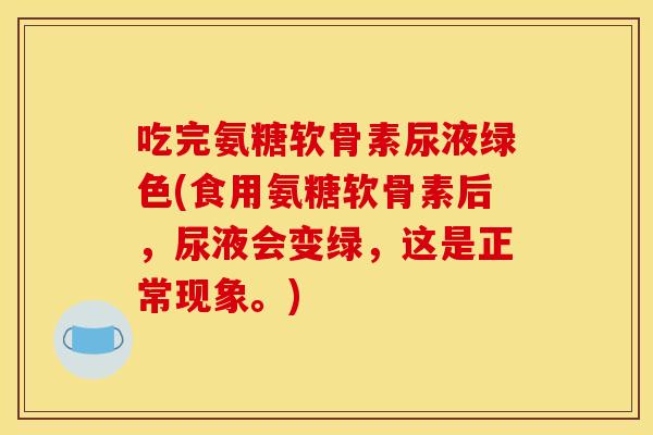 吃完氨糖软骨素尿液绿色(食用氨糖软骨素后，尿液会变绿，这是正常现象。)