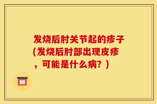 发烧后肘关节起的疹子(发烧后肘部出现皮疹，可能是什么病？)