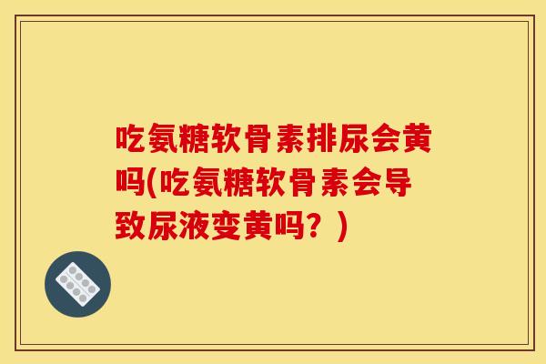 吃氨糖软骨素排尿会黄吗(吃氨糖软骨素会导致尿液变黄吗？)