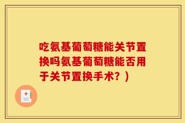 吃氨基葡萄糖能关节置换吗氨基葡萄糖能否用于关节置换手术？)