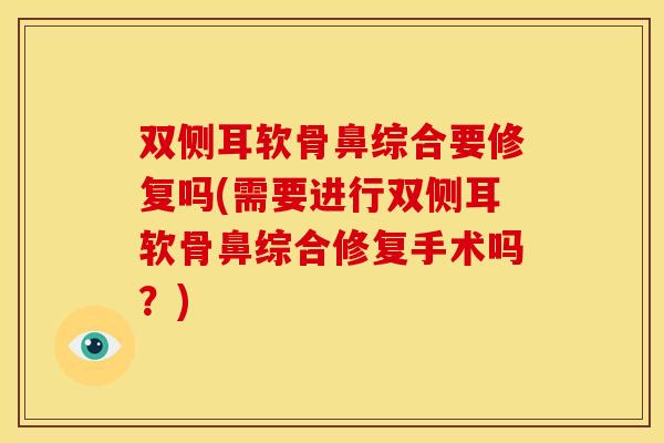 双侧耳软骨鼻综合要修复吗(需要进行双侧耳软骨鼻综合修复手术吗？)