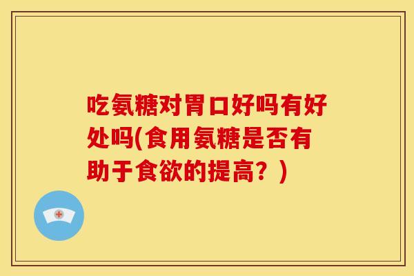 吃氨糖对胃口好吗有好处吗(食用氨糖是否有助于食欲的提高？)