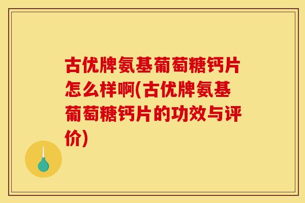 古优牌氨基葡萄糖钙片怎么样啊(古优牌氨基葡萄糖钙片的功效与评价)
