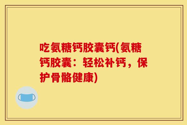吃氨糖钙胶囊钙(氨糖钙胶囊：轻松补钙，保护骨骼健康)-第1张图片-关节骑士