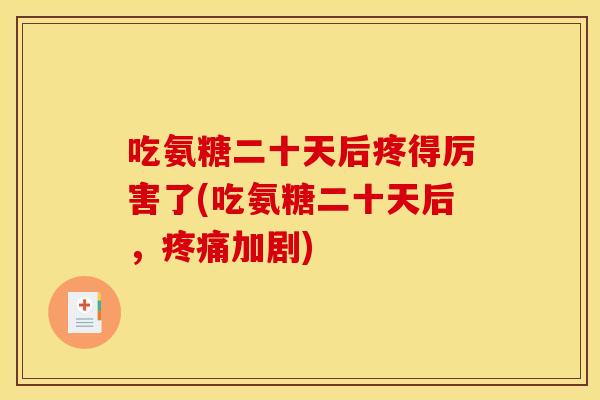 吃氨糖二十天后疼得厉害了(吃氨糖二十天后，疼痛加剧)