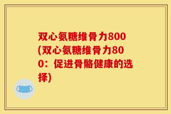 双心氨糖维骨力800(双心氨糖维骨力800：促进骨骼健康的选择)-第1张图片-关节骑士