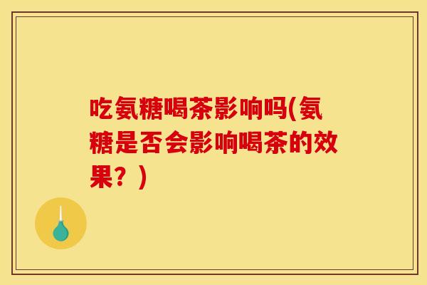 吃氨糖喝茶影响吗(氨糖是否会影响喝茶的效果？)