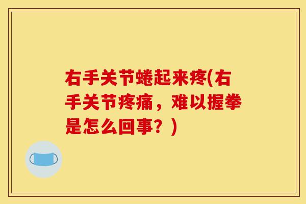 右手关节蜷起来疼(右手关节疼痛，难以握拳是怎么回事？)