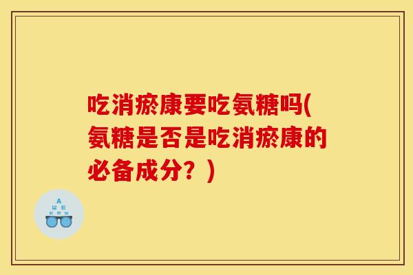 吃消瘀康要吃氨糖吗(氨糖是否是吃消瘀康的必备成分？)
