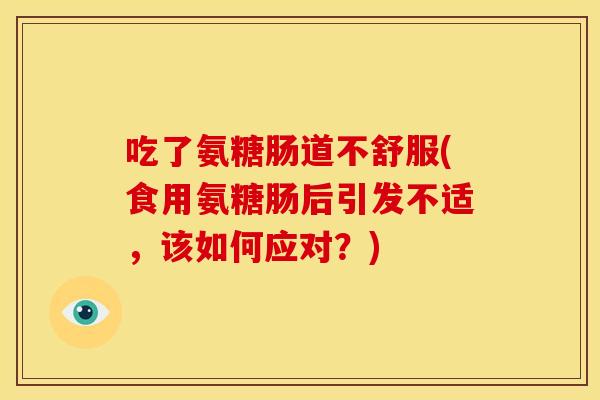 吃了氨糖肠道不舒服(食用氨糖肠后引发不适，该如何应对？)