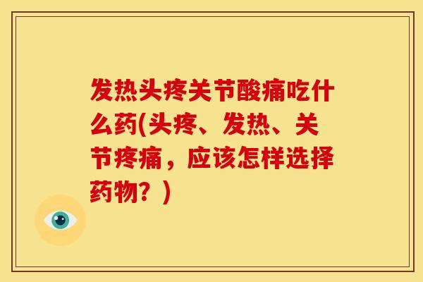 发热头疼关节酸痛吃什么药(头疼、发热、关节疼痛，应该怎样选择药物？)