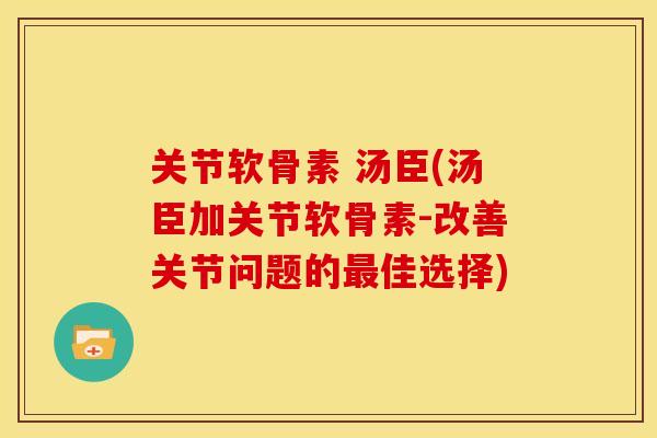 关节软骨素 汤臣(汤臣加关节软骨素-改善关节问题的最佳选择)