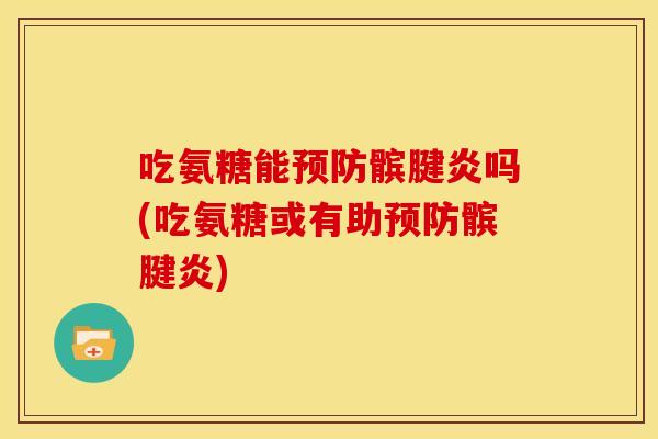 吃氨糖能预防髌腱炎吗(吃氨糖或有助预防髌腱炎)
