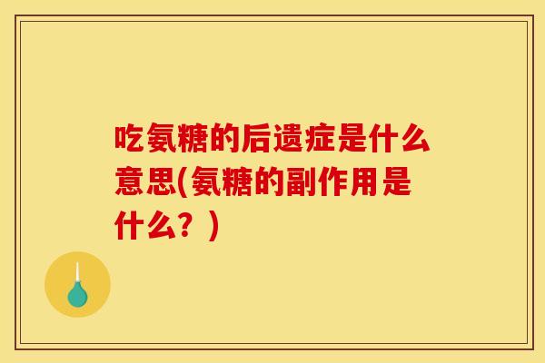 吃氨糖的后遗症是什么意思(氨糖的副作用是什么？)