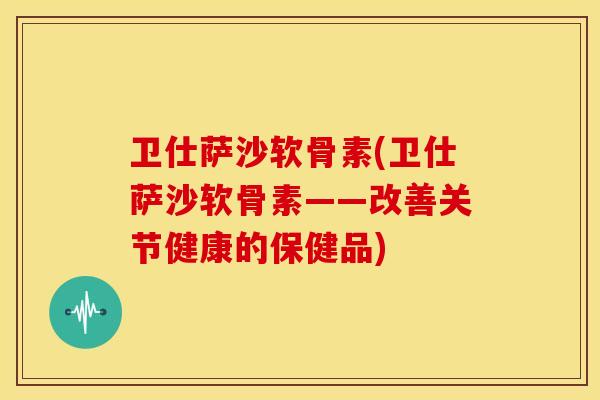 卫仕萨沙软骨素(卫仕萨沙软骨素——改善关节健康的保健品)