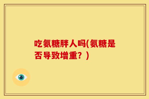 吃氨糖胖人吗(氨糖是否导致增重？)
