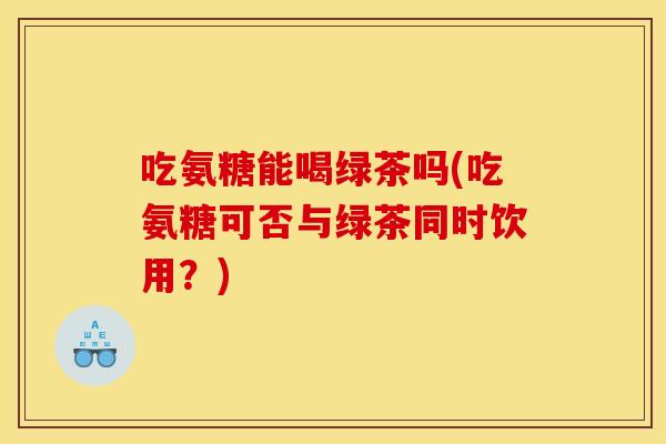 吃氨糖能喝绿茶吗(吃氨糖可否与绿茶同时饮用？)